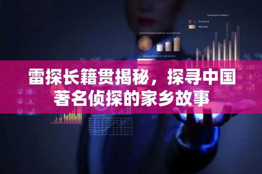 雷探长籍贯揭秘，探寻中国著名侦探的家乡故事