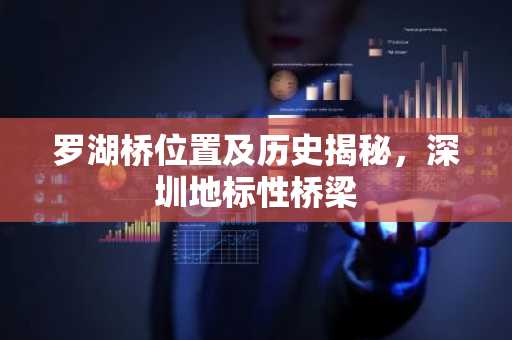 罗湖桥位置及历史揭秘，深圳地标性桥梁