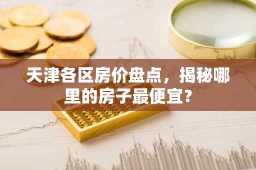 天津各区房价盘点，揭秘哪里的房子最便宜？