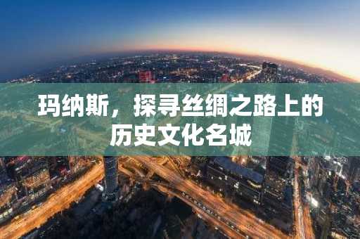 玛纳斯，探寻丝绸之路上的历史文化名城