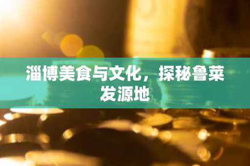 淄博美食与文化，探秘鲁菜发源地