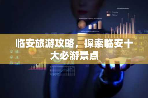 临安旅游攻略，探索临安十大必游景点