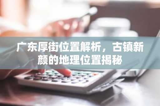 广东厚街位置解析，古镇新颜的地理位置揭秘