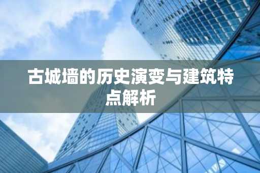古城墙的历史演变与建筑特点解析