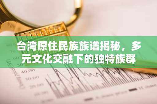 台湾原住民族族谱揭秘，多元文化交融下的独特族群