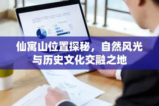 仙寓山位置探秘，自然风光与历史文化交融之地