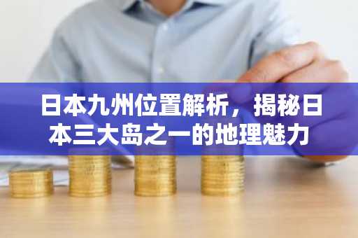日本九州位置解析，揭秘日本三大岛之一的地理魅力