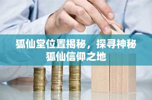 狐仙堂位置揭秘，探寻神秘狐仙信仰之地