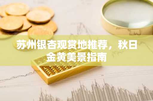 苏州银杏观赏地推荐，秋日金黄美景指南