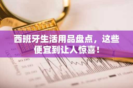 西班牙生活用品盘点，这些便宜到让人惊喜！