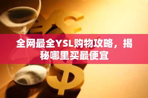 全网最全YSL购物攻略，揭秘哪里买最便宜