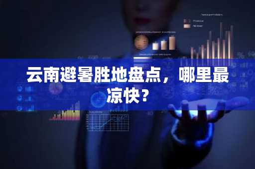 云南避暑胜地盘点，哪里最凉快？