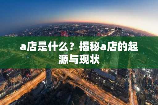a店是什么？揭秘a店的起源与现状