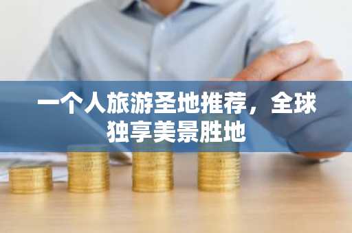一个人旅游圣地推荐，全球独享美景胜地