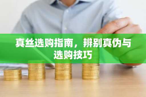 真丝选购指南，辨别真伪与选购技巧