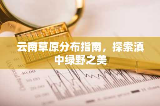 云南草原分布指南，探索滇中绿野之美