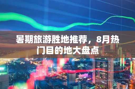 暑期旅游胜地推荐，8月热门目的地大盘点