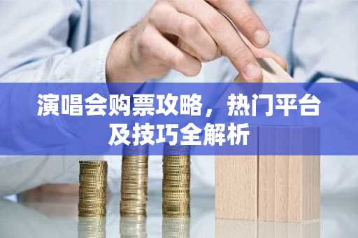 演唱会购票攻略，热门平台及技巧全解析