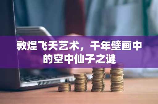 敦煌飞天艺术，千年壁画中的空中仙子之谜