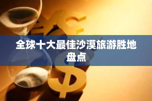 全球十大最佳沙漠旅游胜地盘点