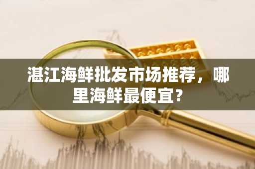 湛江海鲜批发市场推荐，哪里海鲜最便宜？