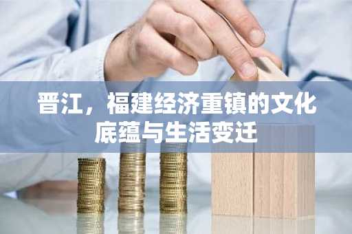 晋江，福建经济重镇的文化底蕴与生活变迁