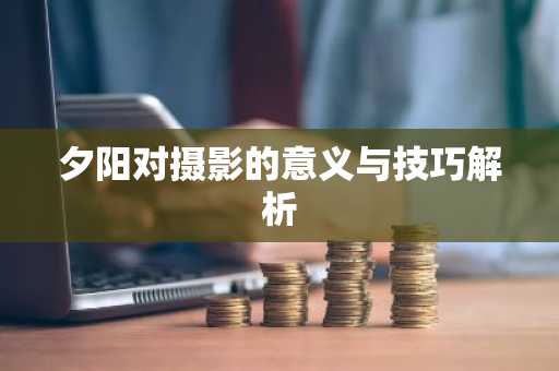 夕阳对摄影的意义与技巧解析