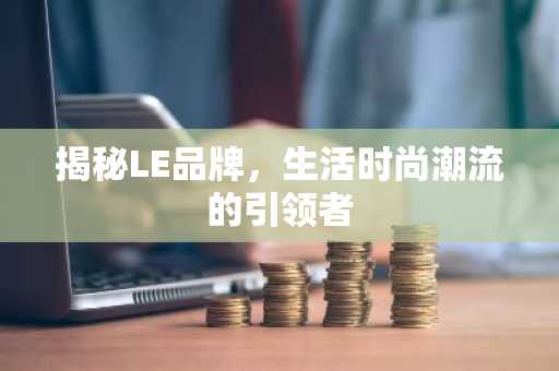 揭秘LE品牌，生活时尚潮流的引领者