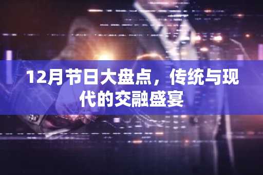 12月节日大盘点，传统与现代的交融盛宴