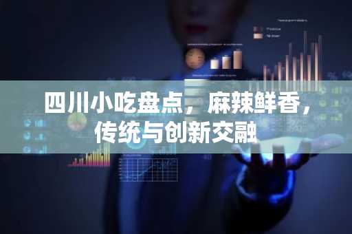 四川小吃盘点，麻辣鲜香，传统与创新交融