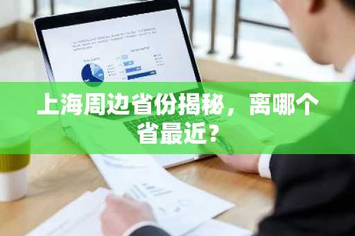 上海周边省份揭秘，离哪个省最近？