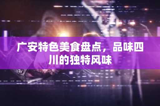 广安特色美食盘点，品味四川的独特风味