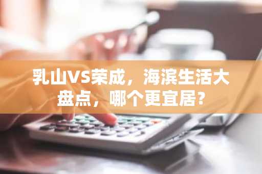 乳山VS荣成，海滨生活大盘点，哪个更宜居？