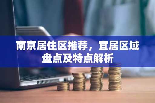 南京居住区推荐，宜居区域盘点及特点解析