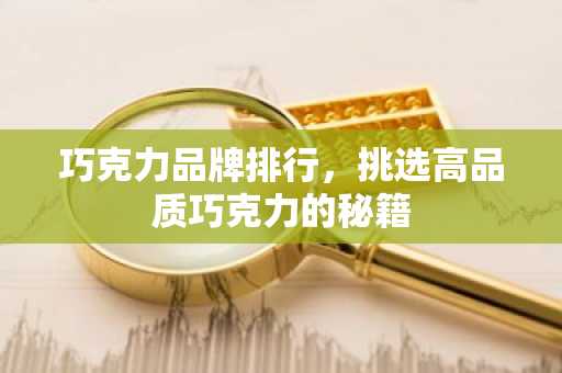 巧克力品牌排行，挑选高品质巧克力的秘籍