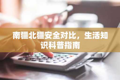 南疆北疆安全对比，生活知识科普指南