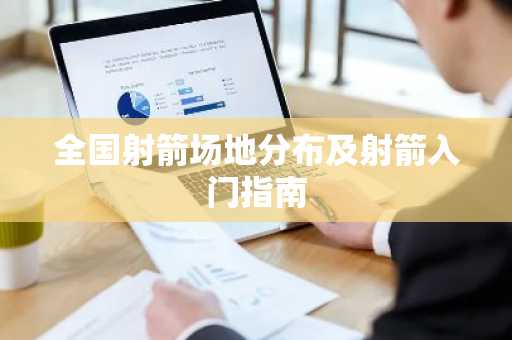 全国射箭场地分布及射箭入门指南