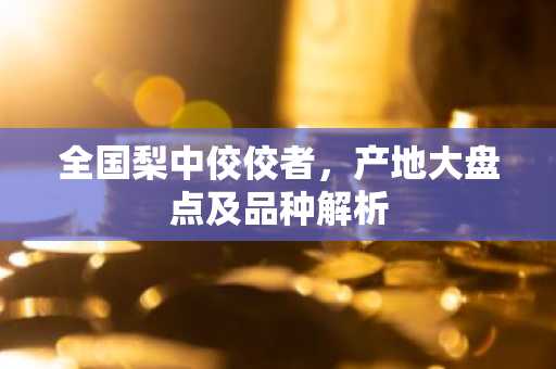 全国梨中佼佼者，产地大盘点及品种解析