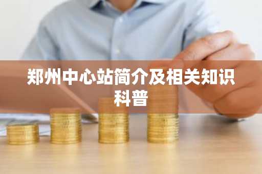 郑州中心站简介及相关知识科普