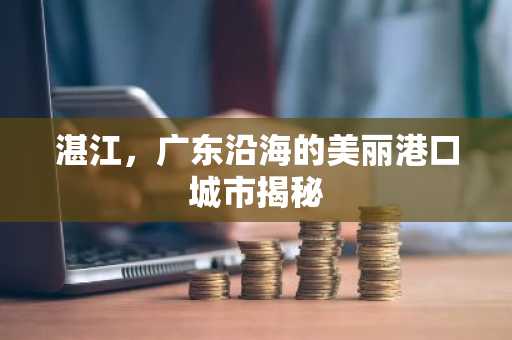 湛江，广东沿海的美丽港口城市揭秘