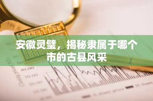 安徽灵璧，揭秘隶属于哪个市的古县风采