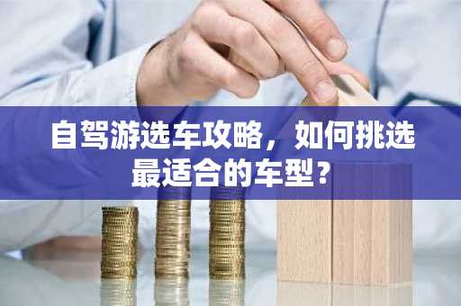 自驾游选车攻略，如何挑选最适合的车型？