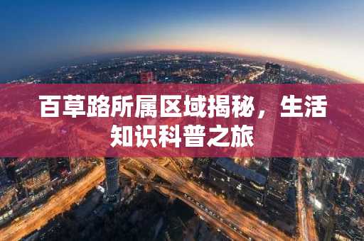 百草路所属区域揭秘，生活知识科普之旅