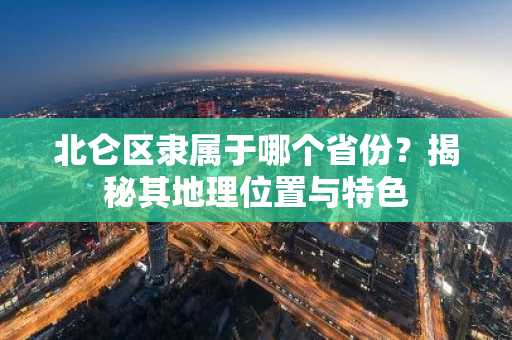 北仑区隶属于哪个省份？揭秘其地理位置与特色