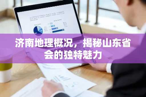济南地理概况，揭秘山东省会的独特魅力