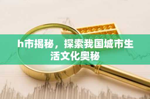 h市揭秘，探索我国城市生活文化奥秘