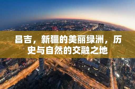 昌吉，新疆的美丽绿洲，历史与自然的交融之地