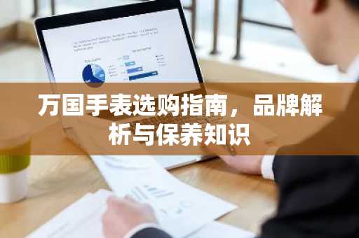 万国手表选购指南，品牌解析与保养知识