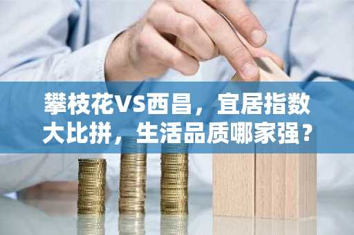 攀枝花VS西昌，宜居指数大比拼，生活品质哪家强？