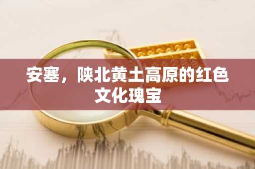 安塞，陕北黄土高原的红色文化瑰宝